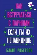 Блайт Роберсон - Как встречаться с парнями, если ты их ненавидишь