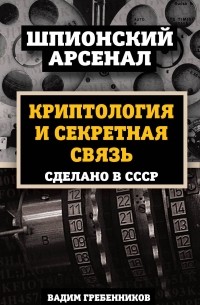 Вадим Гребенников - Криптология и секретная связь. Сделано в СССР