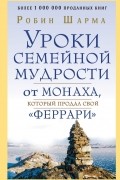 Робин Шарма - Уроки семейной мудрости от монаха, который продал свой &quot;феррари&quot;
