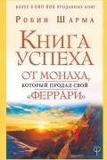Робин Шарма - Книга успеха от монаха, который продал свой «феррари»
