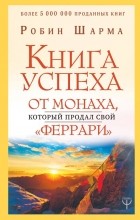 Робин Шарма - Книга успеха от монаха, который продал свой «феррари»