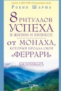 Робин Шарма - 8 ритуалов успеха в жизни и бизнесе от монаха, который продал свой &quot;феррари&quot;. Как побеждать