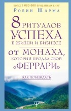 Робин Шарма - 8 ритуалов успеха в жизни и бизнесе от монаха, который продал свой &quot;феррари&quot;. Как побеждать