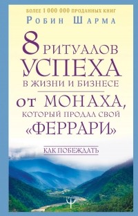 Робин Шарма - 8 ритуалов успеха в жизни и бизнесе от монаха, который продал свой "феррари". Как побеждать