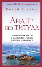 Робин Шарма - Лидер без титула. Современная притча о настоящем успехе в жизни и в бизнесе