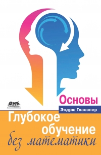 Эндрю Гласснер - Глубокое обучение без математики. Том 1. Основы