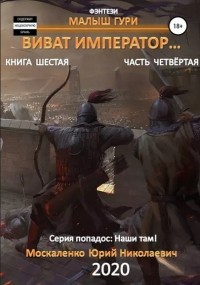 Юрий Москаленко - Виват, император. Книга шестая. Часть четвёртая