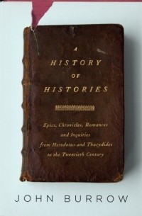 J.W. Burrow - A History of Histories: Epics, Chronicles, Romances and Inquiries from Herodotus and Thucydides to the Twentieth Century