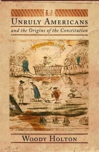 Вуди Холтон - Unruly Americans and the Origins of the Constitution