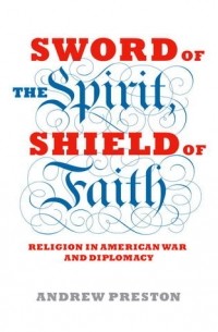 Эндрю Престон - Sword of the Spirit, Shield of Faith: Religion in American War and Diplomacy
