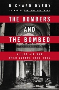 Ричард Овери - The Bombers and the Bombed: Allied Air War Over Europe 1940-1945