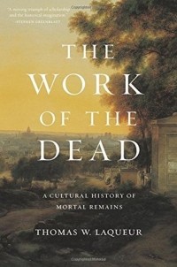 Thomas W. Laqueur - The Work of the Dead: A Cultural History of Mortal Remains