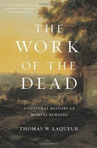 Thomas W. Laqueur - The Work of the Dead: A Cultural History of Mortal Remains