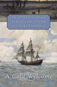 Sam White - A Cold Welcome: The Little Ice Age and Europe's Encounter with North America