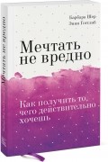 Мечтать не вредно. Как получить то, чего действительно хочешь