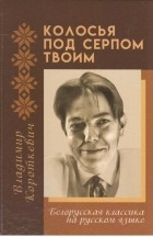 Владимир Короткевич - Колосья под серпом твоим