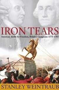 Стэнли Вайнтрауб - Iron Tears: America's Battle for Freedom, Britain's Quagmire: 1775-1783
