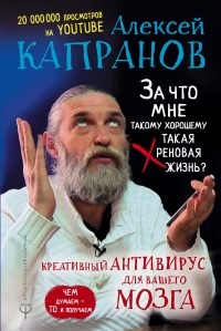 Алексей Капранов - За что мне такому хорошему такая хреновая жизнь? Креативный антивирус для вашего мозга