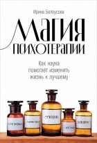 Белоусова И. - Магия психотерапии. Как наука помогает изменить жизнь к лучшему