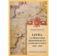 Grzegorz Blaszczyk - Litwa na przełomie średniowiecza i nowożytności 1492 - 1569