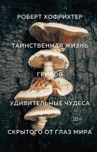 Роберт Хофрихтер - Таинственная жизнь грибов: Удивительные чудеса скрытого от глаз мира