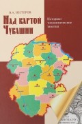 В. А. Нестеров - Над картой Чувашии. Историко-топонимические заметки