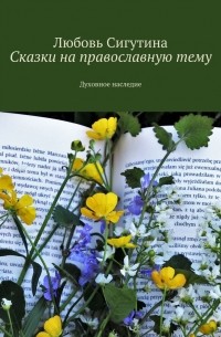 Любовь Сигутина - Сказки на православную тему. Духовное наследие