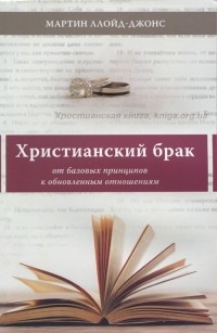 Мартин Ллойд-Джонс - Христианский брак. От базовых принципов к обновленным отношением