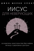 Джон Шелби Спонг - Иисус для неверующих. Основатель христианства без мифов, легенд и церковных доктрин