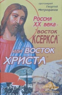 Протоиерей Георгий Митрофанов - Россия XX века — «Восток Ксеркса» или «Восток Христа»?