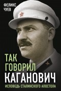 Так говорил Каганович. Исповедь сталинского апостола