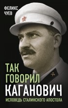 Феликс Чуев - Так говорил Каганович. Исповедь сталинского апостола