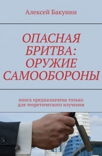 Алексей Бакунин - Опасная бритва: оружие самообороны. Книга предназначена только для теоретического изучения