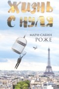 Мари-Сабин Роже - Жизнь с нуля