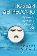 Роберт Лихи - Победи депрессию прежде, чем она победит тебя