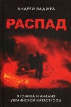 Андрей Ваджра - Распад. Хроника и анализ украинской катастрофы