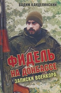 Вадим Канделинский - Фидель на Донбассе. Записки военкора