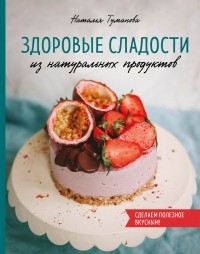 Наталья Туманова - Здоровые сладости из натуральных продуктов