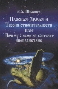 Владимир Шемшук - Плоская Земля и Теория относительности или Почему с нами не контачат инопланетяне