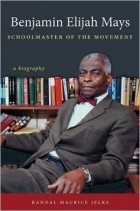 Рэндал Морис Джелкс - Benjamin Elijah Mays, Schoolmaster of the Movement: A Biography