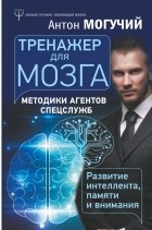 Антон Могучий - Тренажер для мозга. Методики агентов спецслужб - развитие интеллекта, памяти и внимания