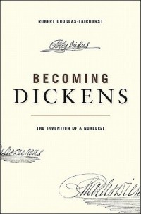 Роберт Дуглас-Фэрхерст - Becoming Dickens: The Invention of a Novelist