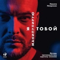 Никита Непряхин - Я манипулирую тобой. Методы противодействия скрытому влиянию