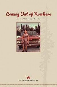 Линда Шандельмайер - Coming Out of Nowhere: Alaska Homestead Poems