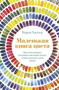 Карен Халлер - Маленькая книга цвета. Как использовать потенциал цветовой гаммы, чтобы изменить свою жизнь