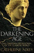 Catherine Nixey - The Darkening Age: The Christian Destruction of the Classical World