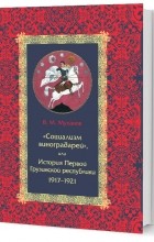 Муханов В. М. - «Социализм виноградарей», или История Первой Грузинской республики: 1917–1921