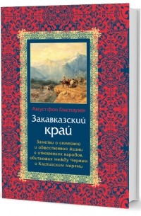 Гакстгаузен А. фон - Закавказский край: Заметки о семейной и общественной жизни и отношениях народов, обитающих между Черным и Каспийским морями