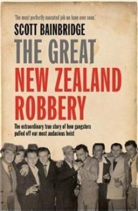Скотт Байнбридж - The Great New Zealand Robbery: How gangsters pulled off our most audacious robbery