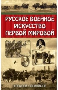 Алексей Олейников - Русское военное искусство Первой мировой